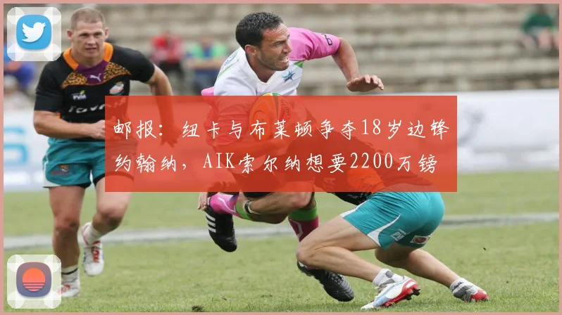 邮报：纽卡与布莱顿争夺18岁边锋约翰纳，AIK索尔纳想要2200万镑